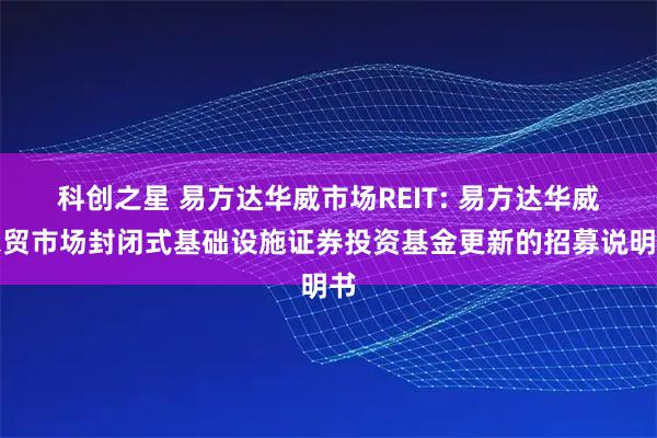 科创之星 易方达华威市场REIT: 易方达华威农贸市场封闭式基础设施证券投资基金更新的招募说明书
