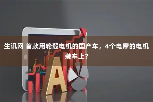 生讯网 首款用轮毂电机的国产车，4个电摩的电机装车上？