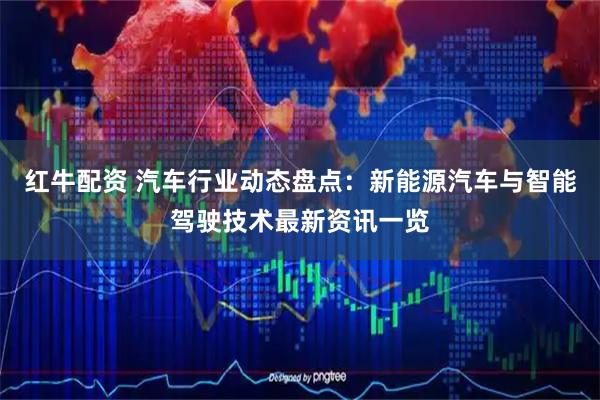 红牛配资 汽车行业动态盘点：新能源汽车与智能驾驶技术最新资讯一览