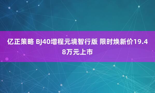 亿正策略 BJ40增程元境智行版 限时焕新价19.48万元上市