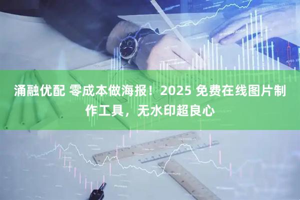 涌融优配 零成本做海报！2025 免费在线图片制作工具，无水印超良心