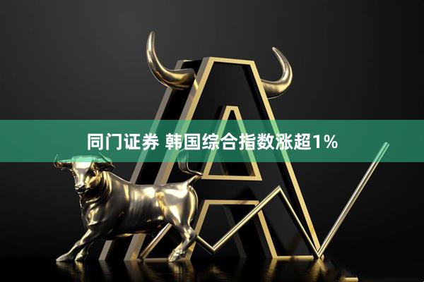 同门证券 韩国综合指数涨超1%