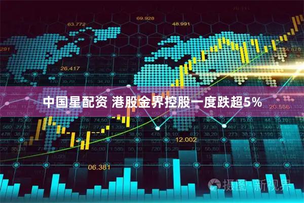 中国星配资 港股金界控股一度跌超5%
