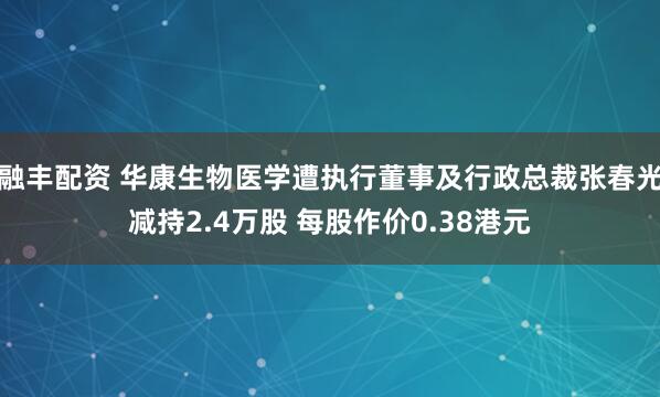 融丰配资 华康生物医学遭执行董事及行政总裁张春光减持2.4万股 每股作价0.38港元
