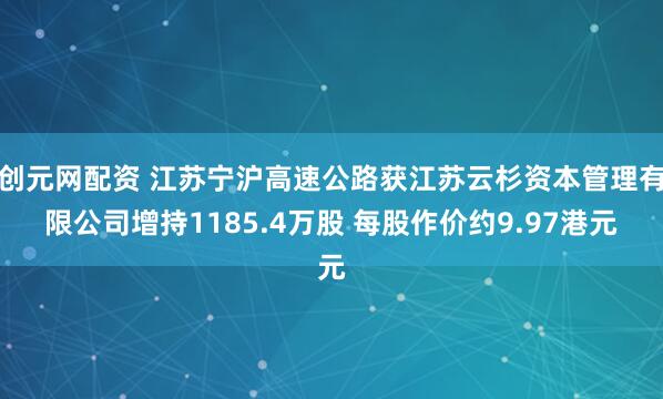 创元网配资 江苏宁沪高速公路获江苏云杉资本管理有限公司增持1185.4万股 每股作价约9.97港元