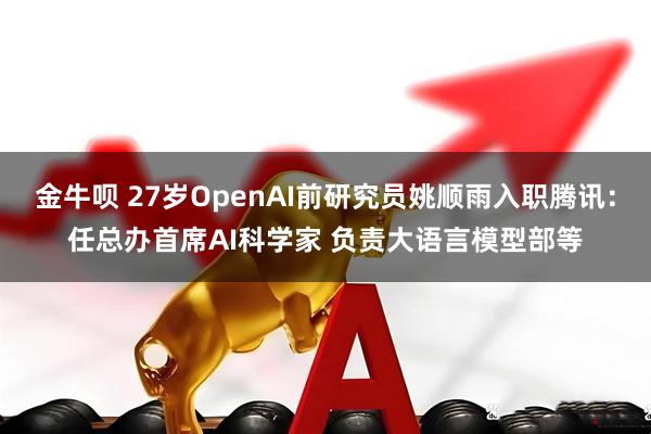 金牛呗 27岁OpenAI前研究员姚顺雨入职腾讯：任总办首席AI科学家 负责大语言模型部等