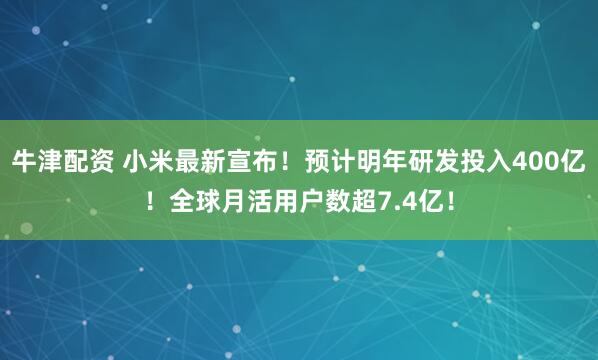 牛津配资 小米最新宣布！预计明年研发投入400亿！全球月活用户数超7.4亿！