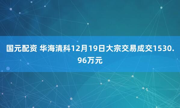 国元配资 华海清科12月19日大宗交易成交1530.96万元