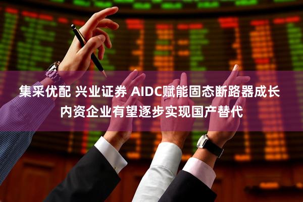 集采优配 兴业证券 AIDC赋能固态断路器成长 内资企业有望逐步实现国产替代