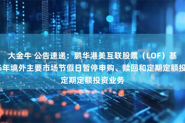 大金牛 公告速递：鹏华港美互联股票（LOF）基金2026年境外主要市场节假日暂停申购、赎回和定期定额投资业务