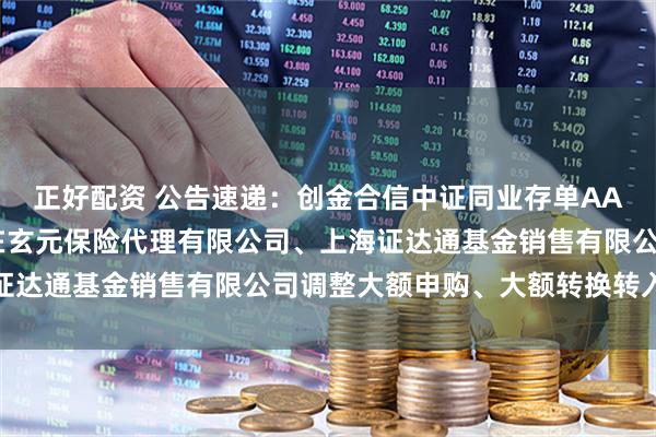 正好配资 公告速递：创金合信中证同业存单AAA指数7天持有期基金在玄元保险代理有限公司、上海证达通基金销售有限公司调整大额申购、大额转换转入业务