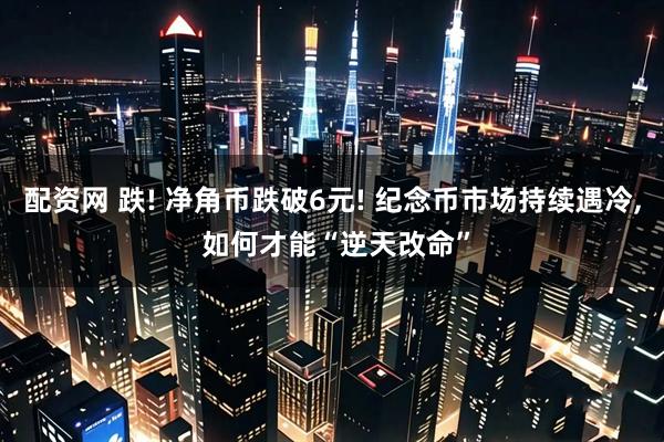 配资网 跌! 净角币跌破6元! 纪念币市场持续遇冷, 如何才能“逆天改命”
