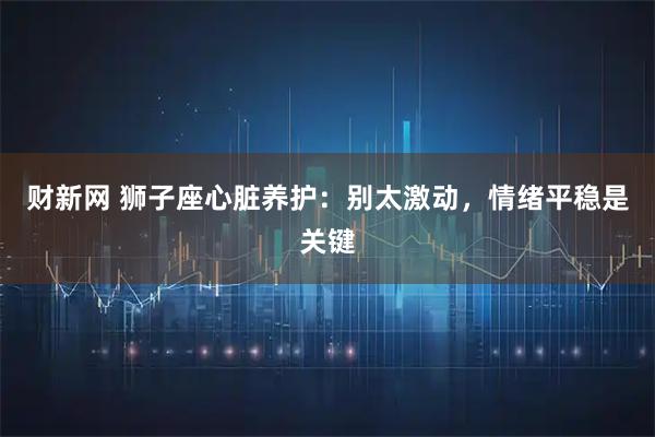 财新网 狮子座心脏养护：别太激动，情绪平稳是关键