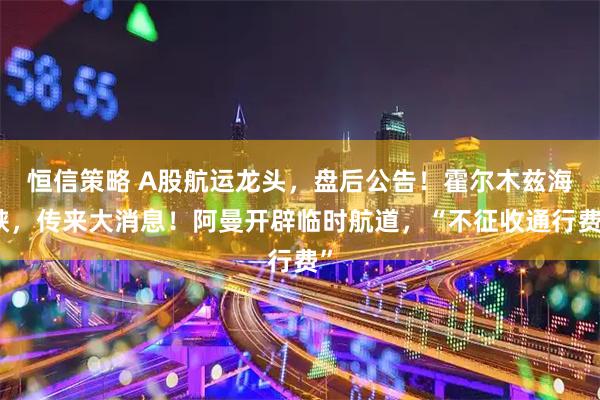 恒信策略 A股航运龙头，盘后公告！霍尔木兹海峡，传来大消息！阿曼开辟临时航道，“不征收通行费”