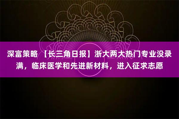 深富策略 【长三角日报】浙大两大热门专业没录满，临床医学和先进新材料，进入征求志愿